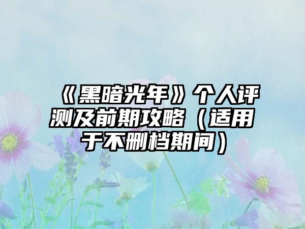 《黑暗光年》个人评测及前期攻略（适用于不删档期间）