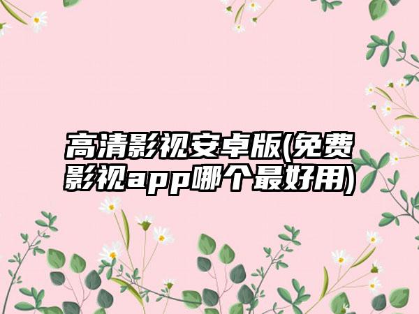 高清影视安卓版(免费影视app哪个最好用)