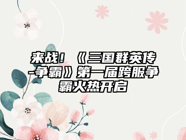 来战！《三国群英传-争霸》第一届跨服争霸火热开启