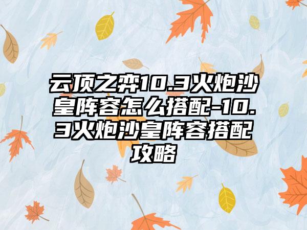 云顶之弈10.3火炮沙皇阵容怎么搭配-10.3火炮沙皇阵容搭配攻略