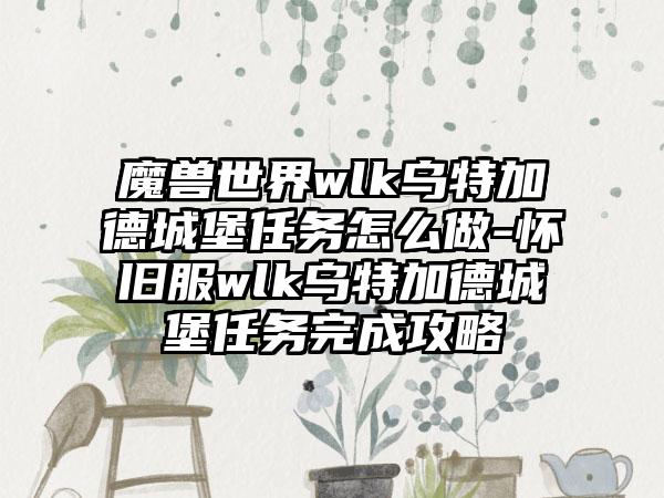 魔兽世界wlk乌特加德城堡任务怎么做-怀旧服wlk乌特加德城堡任务完成攻略