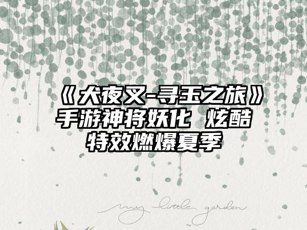 《犬夜叉-寻玉之旅》手游神将妖化 炫酷特效燃爆夏季