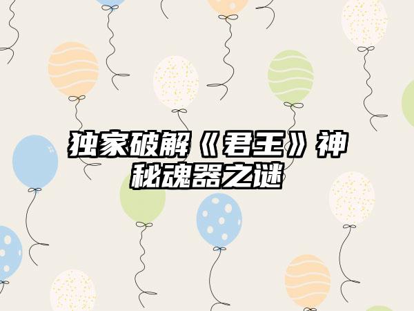 独家破解《君王》神秘魂器之谜