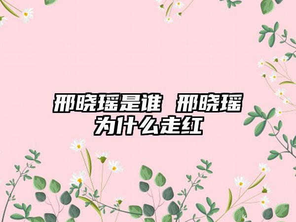 邢晓瑶是谁 邢晓瑶为什么走红