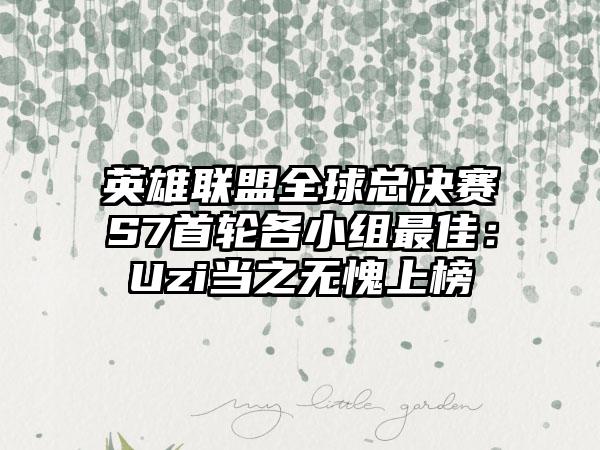 英雄联盟全球总决赛S7首轮各小组最佳：Uzi当之无愧上榜