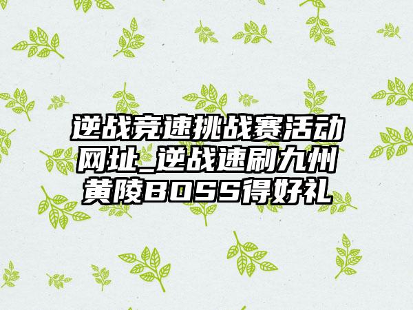 逆战竞速挑战赛活动网址_逆战速刷九州黄陵BOSS得好礼