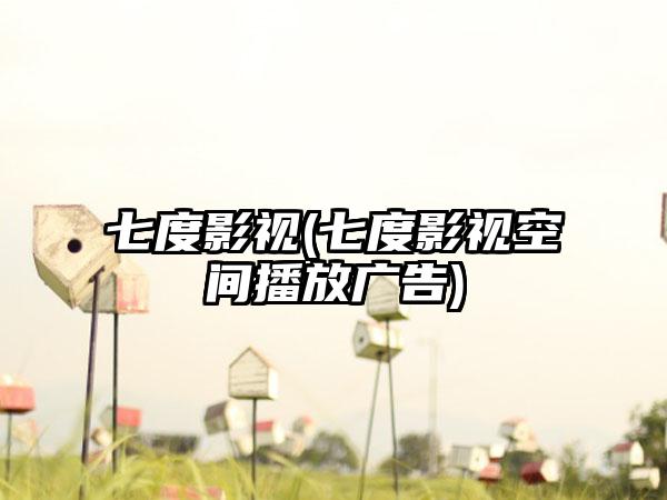 七度影视(七度影视空间播放广告)