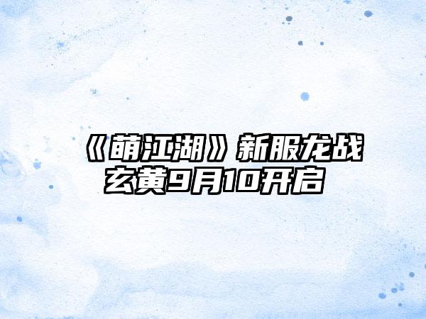 《萌江湖》新服龙战玄黄9月10开启