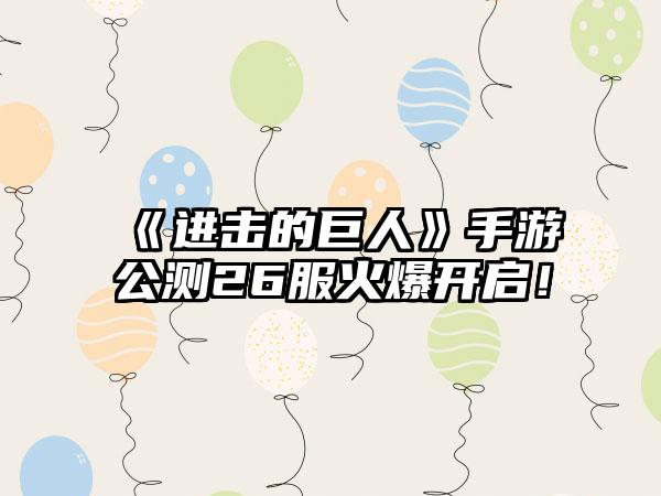 《进击的巨人》手游公测26服火爆开启！