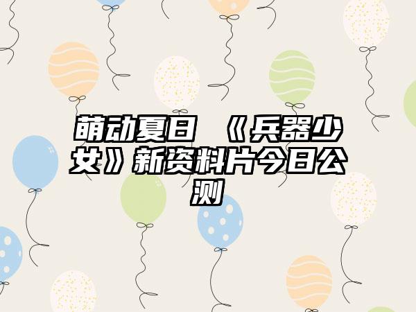 萌动夏日 《兵器少女》新资料片今日公测