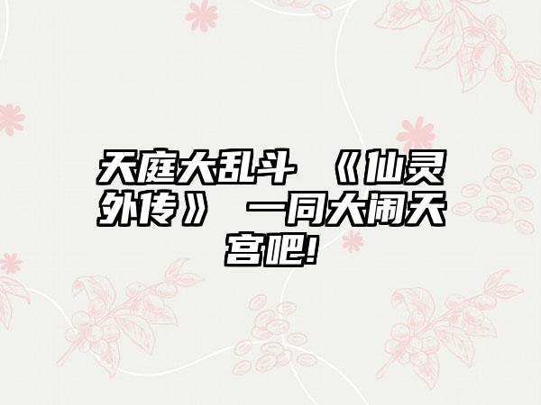 天庭大乱斗 《仙灵外传》 一同大闹天宫吧!