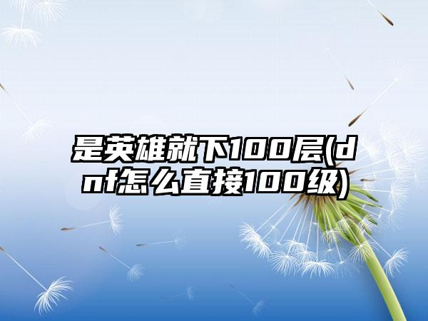 是英雄就下100层(dnf怎么直接100级)