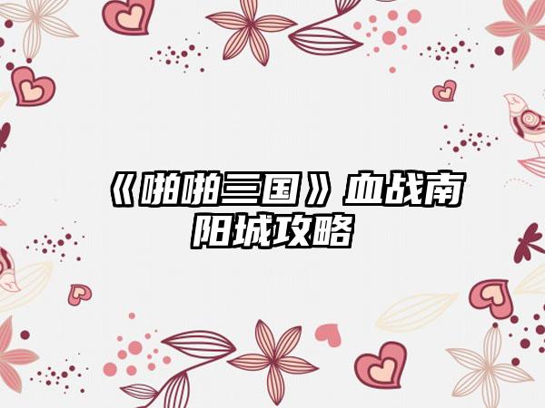 《啪啪三国》血战南阳城攻略