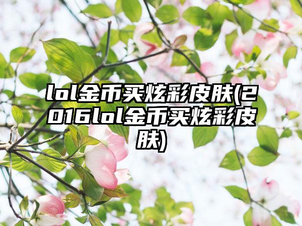lol金币买炫彩皮肤(2016lol金币买炫彩皮肤)