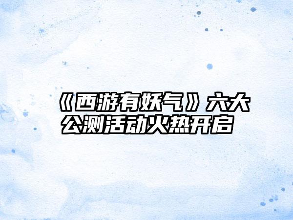 《西游有妖气》六大公测活动火热开启