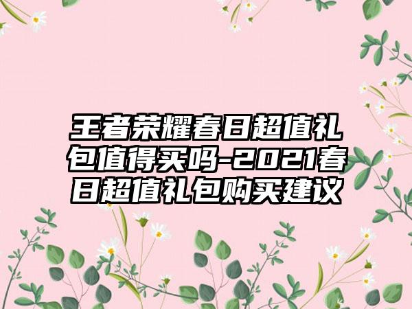 王者荣耀春日超值礼包值得买吗-2021春日超值礼包购买建议
