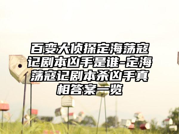 百变大侦探定海荡寇记剧本凶手是谁-定海荡寇记剧本杀凶手真相答案一览
