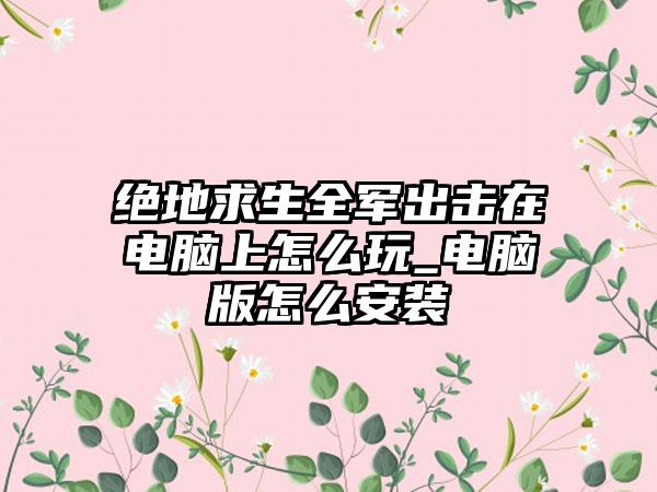 绝地求生全军出击在电脑上怎么玩_电脑版怎么安装