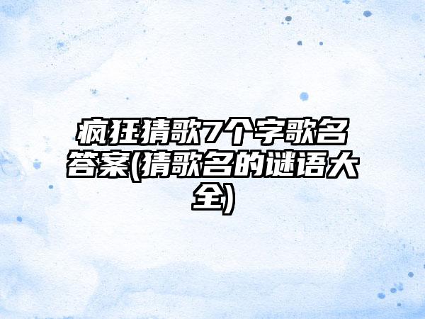疯狂猜歌7个字歌名答案(猜歌名的谜语大全)