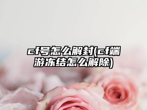 cf号怎么解封(cf端游冻结怎么解除)