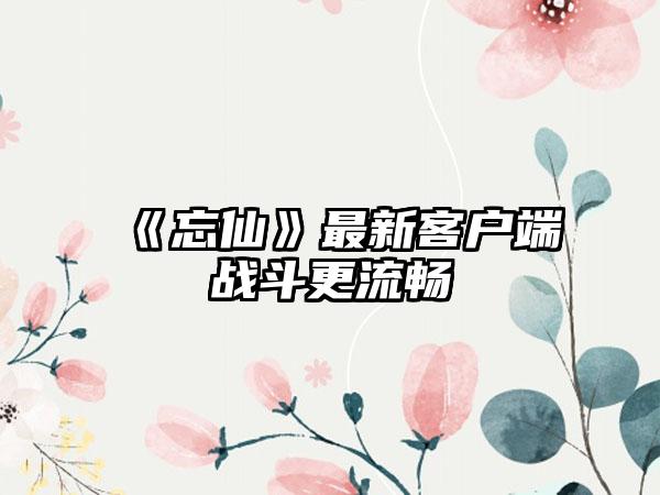 《忘仙》最新客户端战斗更流畅