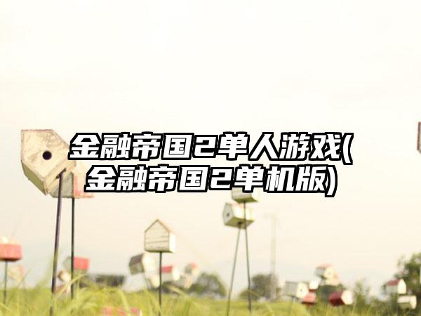 金融帝国2单人游戏(金融帝国2单机版)