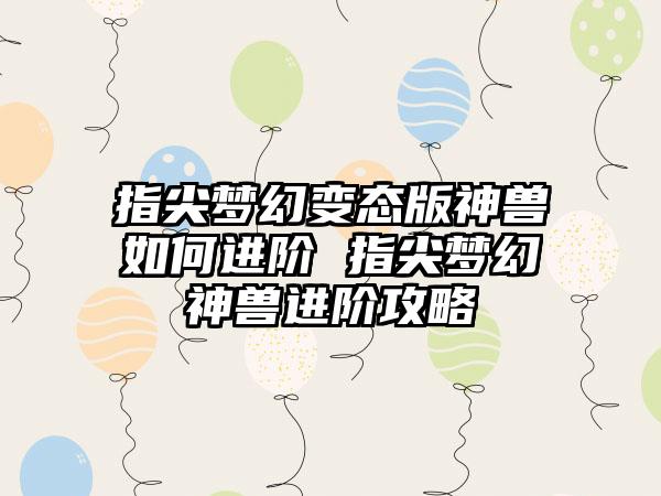 指尖梦幻变态版神兽如何进阶 指尖梦幻神兽进阶攻略