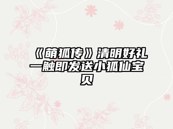 《萌狐传》清明好礼一触即发送小狐仙宝贝