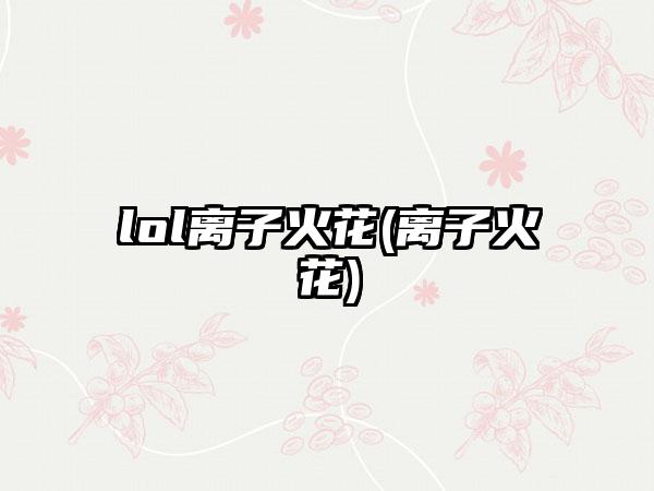 lol离子火花(离子火花)