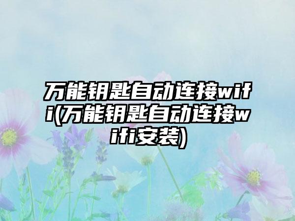 万能钥匙自动连接wifi(万能钥匙自动连接wifi安装)