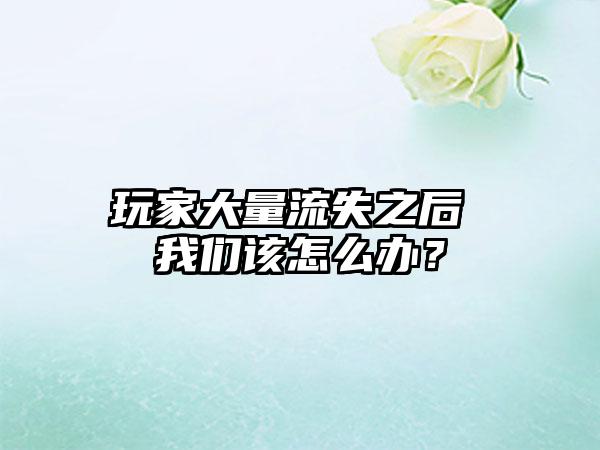 玩家大量流失之后 我们该怎么办？