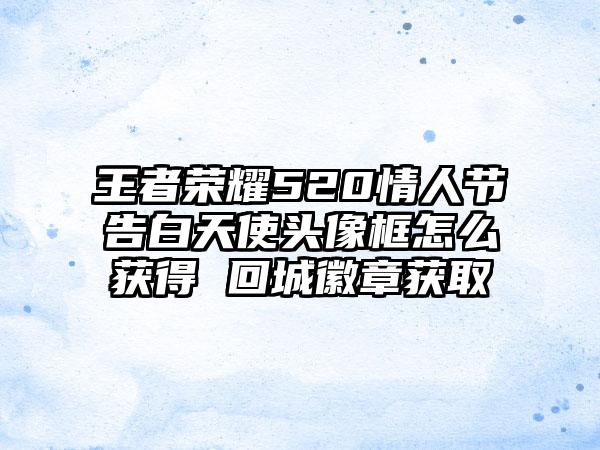 王者荣耀520情人节告白天使头像框怎么获得 回城徽章获取