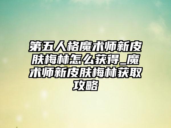 第五人格魔术师新皮肤梅林怎么获得_魔术师新皮肤梅林获取攻略