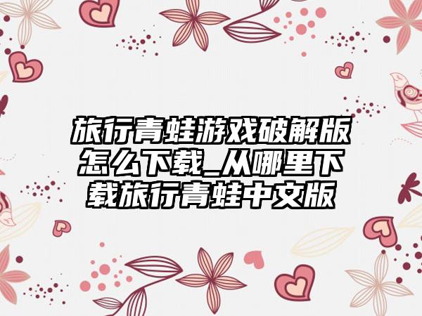 旅行青蛙游戏破解版怎么下载_从哪里下载旅行青蛙中文版