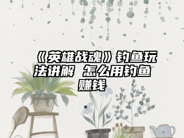 《英雄战魂》钓鱼玩法讲解 怎么用钓鱼赚钱