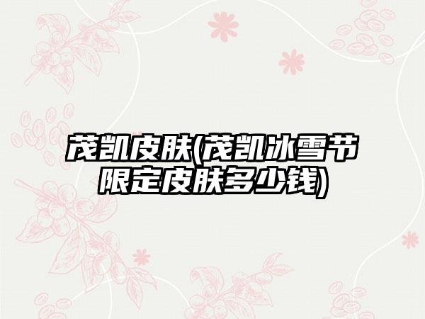 茂凯皮肤(茂凯冰雪节限定皮肤多少钱)