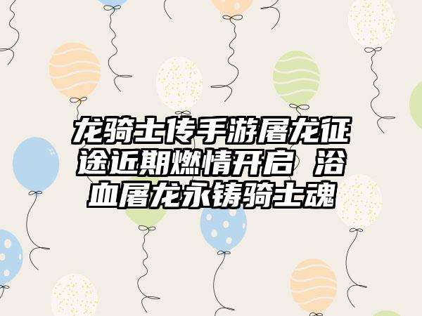 龙骑士传手游屠龙征途近期燃情开启 浴血屠龙永铸骑士魂
