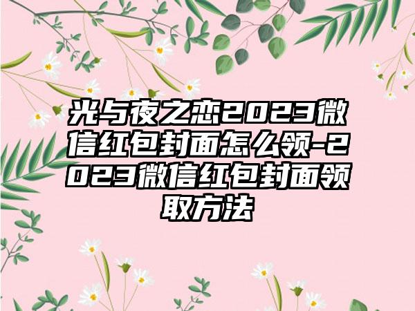 光与夜之恋2023微信红包封面怎么领-2023微信红包封面领取方法