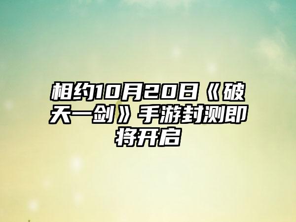 相约10月20日《破天一剑》手游封测即将开启