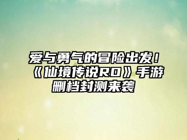 爱与勇气的冒险出发！《仙境传说RO》手游删档封测来袭