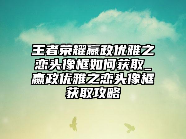 王者荣耀嬴政优雅之恋头像框如何获取_嬴政优雅之恋头像框获取攻略