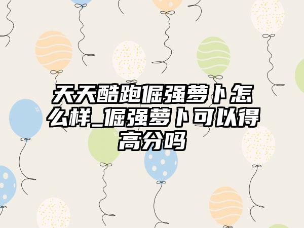 天天酷跑倔强萝卜怎么样_倔强萝卜可以得高分吗