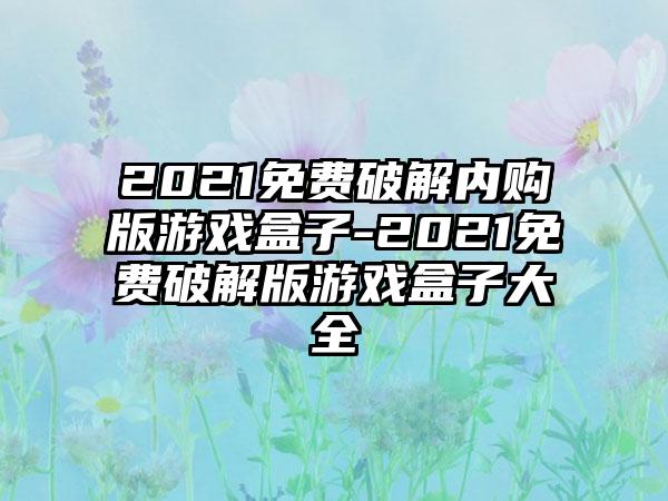 2021免费破解内购版游戏盒子-2021免费破解版游戏盒子大全