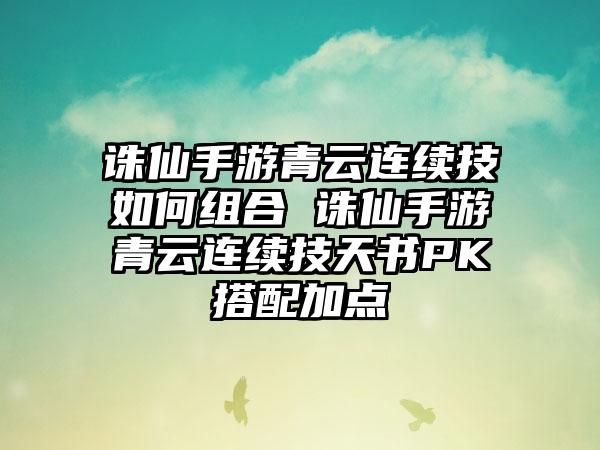 诛仙手游青云连续技如何组合 诛仙手游青云连续技天书PK搭配加点