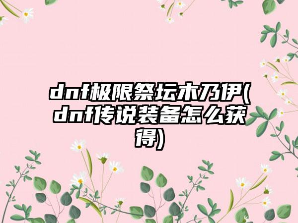 dnf极限祭坛木乃伊(dnf传说装备怎么获得)