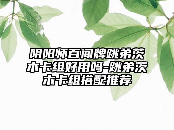 阴阳师百闻牌跳弟茨木卡组好用吗-跳弟茨木卡组搭配推荐