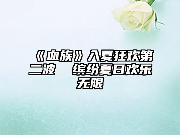 《血族》入夏狂欢第二波  缤纷夏日欢乐无限
