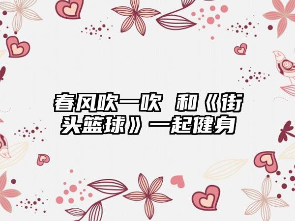 春风吹一吹 和《街头篮球》一起健身