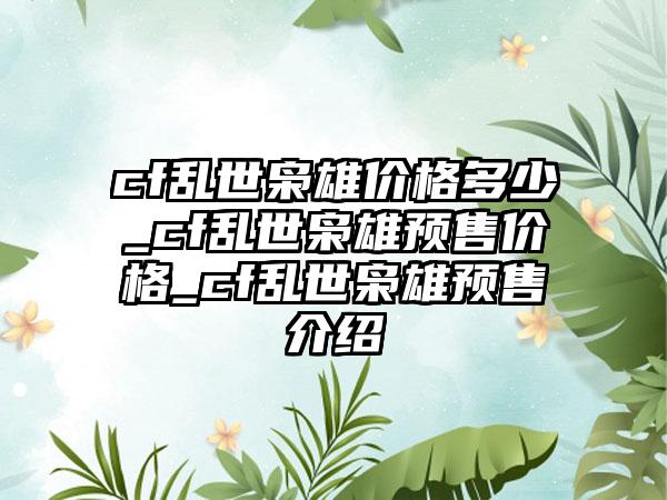cf乱世枭雄价格多少_cf乱世枭雄预售价格_cf乱世枭雄预售介绍