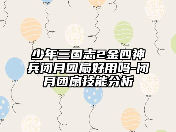 少年三国志2金四神兵闭月团扇好用吗-闭月团扇技能分析